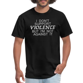 I Don't Support Violence But I'm Not Against It T-Shirt